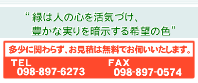 “緑は人の心を活気づけ、豊かな実りを暗示する希望の色”多少に関わらず、公共緑化、一般庭園、土木、設計施工管理、庭木の剪定、植栽、消毒などに関するお見積りは無料でお伺いいたします。（TEL：098-897-6273）